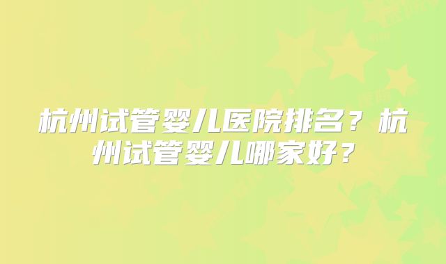 杭州试管婴儿医院排名？杭州试管婴儿哪家好？