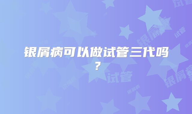 银屑病可以做试管三代吗？