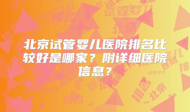 北京试管婴儿医院排名比较好是哪家?附详细医院信息?