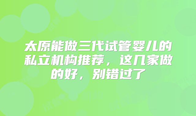 太原能做三代试管婴儿的私立机构推荐，这几家做的好，别错过了