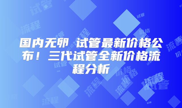 国内无卵�试管最新价格公布！三代试管全新价格流程分析