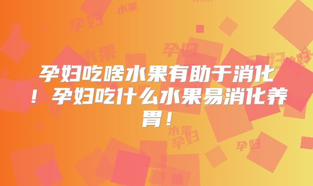 孕妇吃啥水果有助于消化!孕妇吃什么水果易消化养胃!