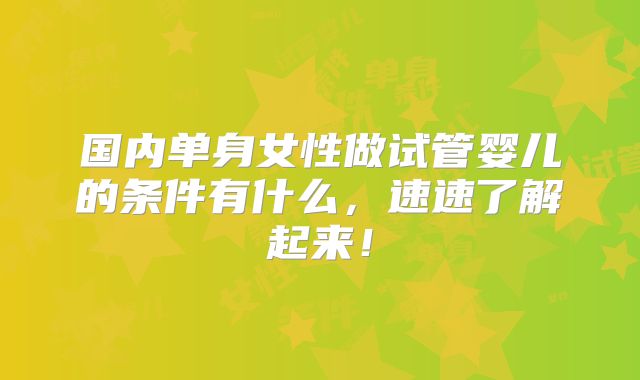 国内单身女性做试管婴儿的条件有什么,速速了解起来!