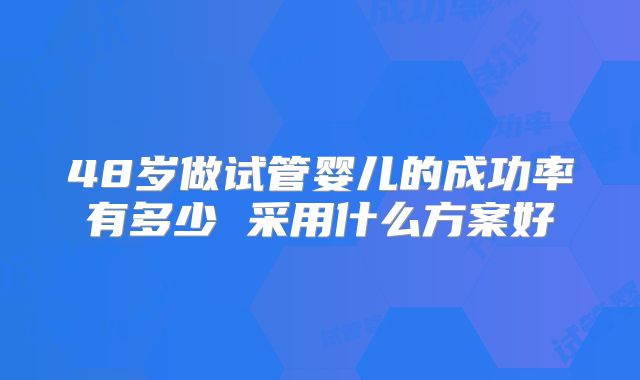 48岁做试管婴儿的成功率有多少 采用什么方案好