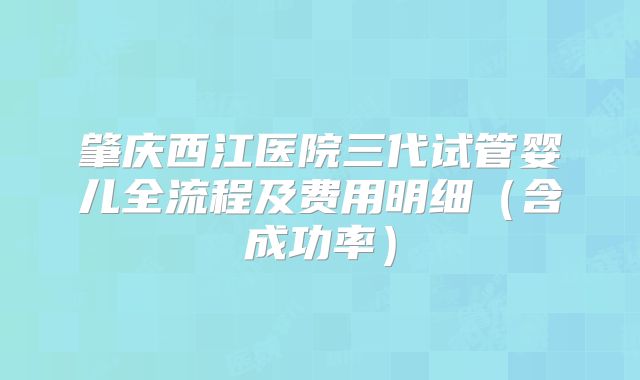 肇庆西江医院三代试管婴儿全流程及费用明细(含成功率)
