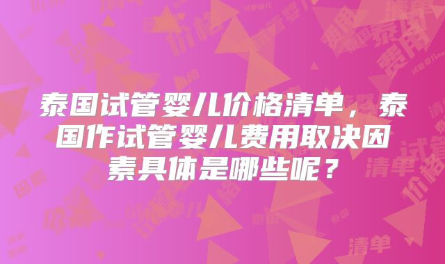 泰国试管婴儿价格清单，泰国作试管婴儿费用取决因素具体是哪些呢？