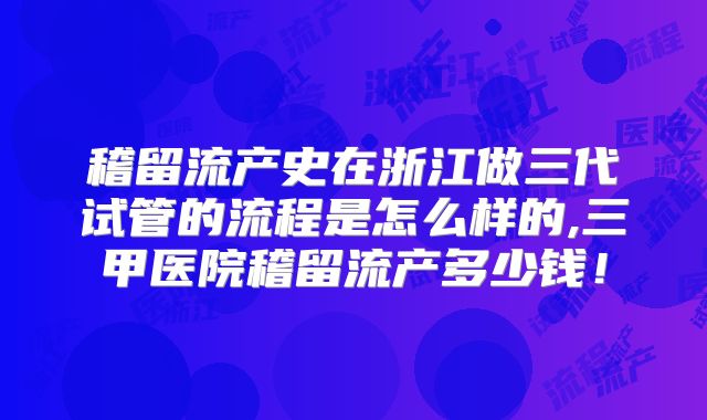 稽留流产史在浙江做三代试管的流程是怎么样的,三甲医院稽留流产多少钱！