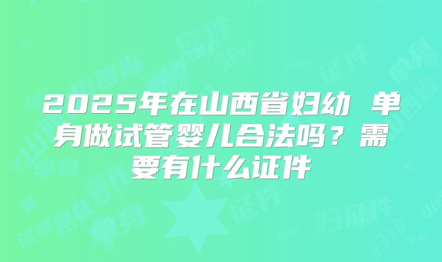 2025年在山西省妇幼 单身做试管婴儿合法吗？需要有什么证件