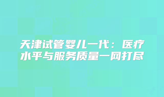 天津试管婴儿一代：医疗水平与服务质量一网打尽