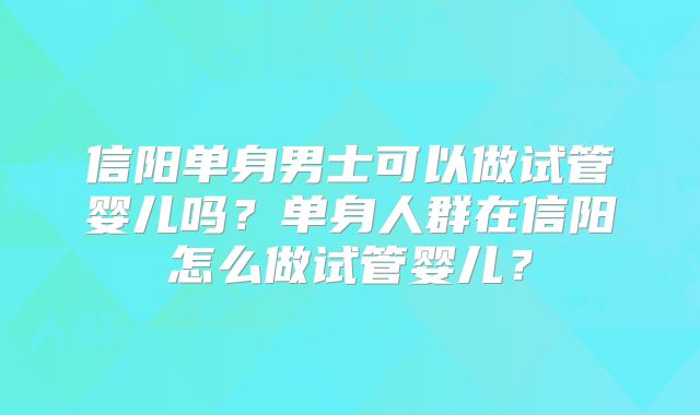 信阳单身男士可以做试管婴儿吗？单身人群在信阳怎么做试管婴儿？