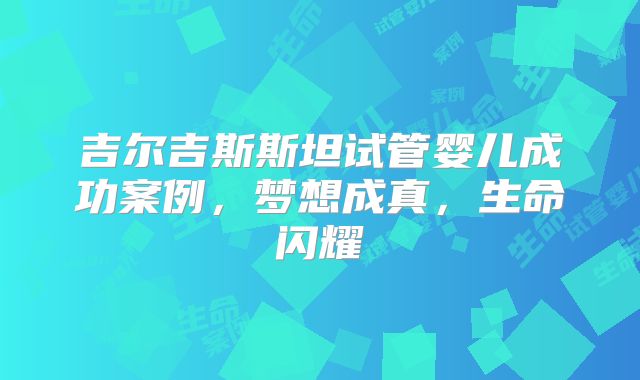 吉尔吉斯斯坦试管婴儿成功案例，梦想成真，生命闪耀