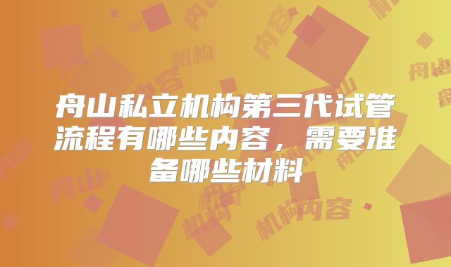 舟山私立机构第三代试管流程有哪些内容，需要准备哪些材料