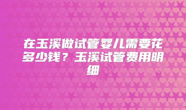 在玉溪做试管婴儿需要花多少钱？玉溪试管费用明细