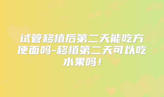 试管移植后第二天能吃方便面吗-移植第二天可以吃水果吗！