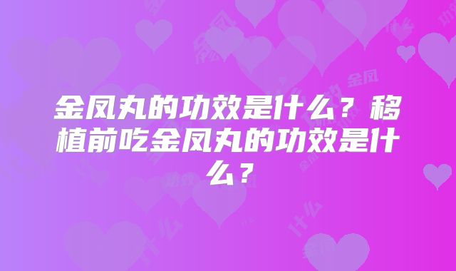 金凤丸的功效是什么？移植前吃金凤丸的功效是什么？