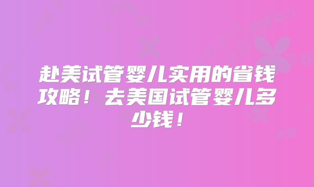 赴美试管婴儿实用的省钱攻略！去美国试管婴儿多少钱！