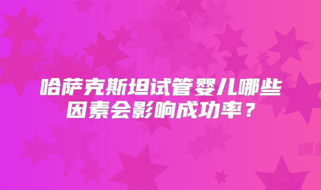 哈萨克斯坦试管婴儿哪些因素会影响成功率？