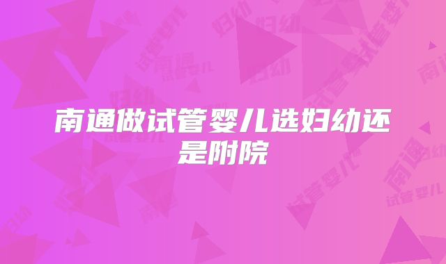 南通做试管婴儿选妇幼还是附院