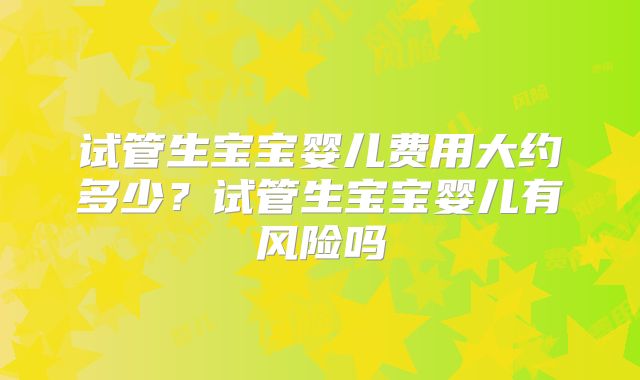 试管生宝宝婴儿费用大约多少？试管生宝宝婴儿有风险吗