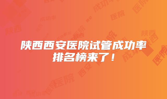 陕西西安医院试管成功率排名榜来了!