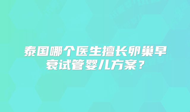 泰国哪个医生擅长卵巢早衰试管婴儿方案?