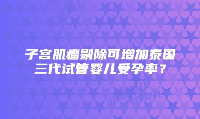子宫肌瘤剔除可增加泰国三代试管婴儿受孕率？