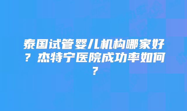 泰国试管婴儿机构哪家好？杰特宁医院成功率如何？
