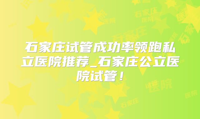 石家庄试管成功率领跑私立医院推荐_石家庄公立医院试管!