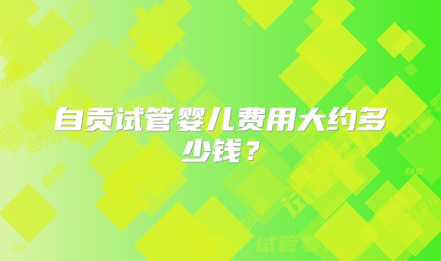 自贡试管婴儿费用大约多少钱？
