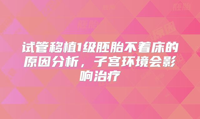 试管移植1级胚胎不着床的原因分析,子宫环境会影响治疗
