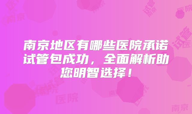 南京地区有哪些医院承诺试管包成功，全面解析助您明智选择！
