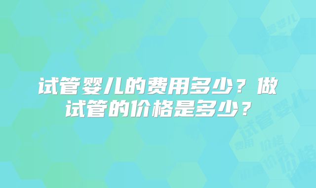 试管婴儿的费用多少？做试管的价格是多少？