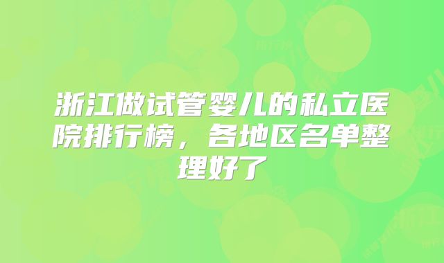 浙江做试管婴儿的私立医院排行榜，各地区名单整理好了