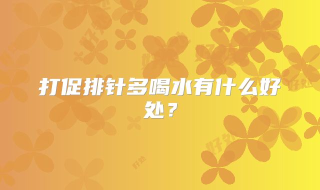 打促排针多喝水有什么好处？