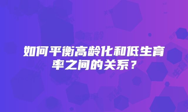 如何平衡高龄化和低生育率之间的关系?