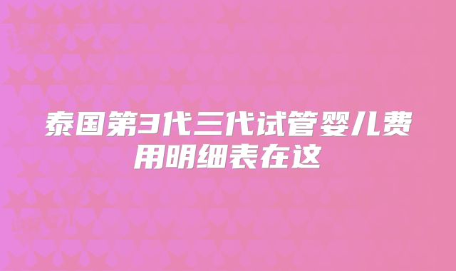 泰国第3代三代试管婴儿费用明细表在这