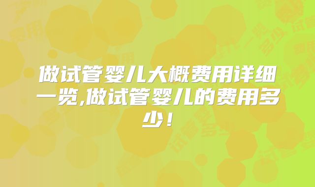 做试管婴儿大概费用详细一览,做试管婴儿的费用多少！