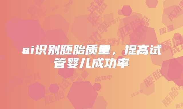 ai识别胚胎质量，提高试管婴儿成功率