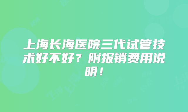 上海长海医院三代试管技术好不好?附报销费用说明!