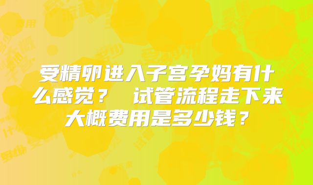 受精卵进入子宫孕妈有什么感觉？ 试管流程走下来大概费用是多少钱？