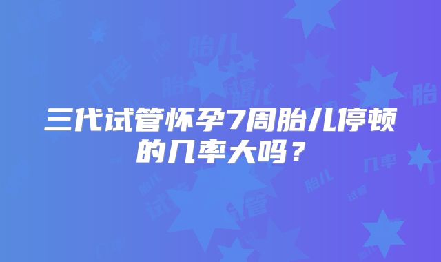 三代试管怀孕7周胎儿停顿的几率大吗？