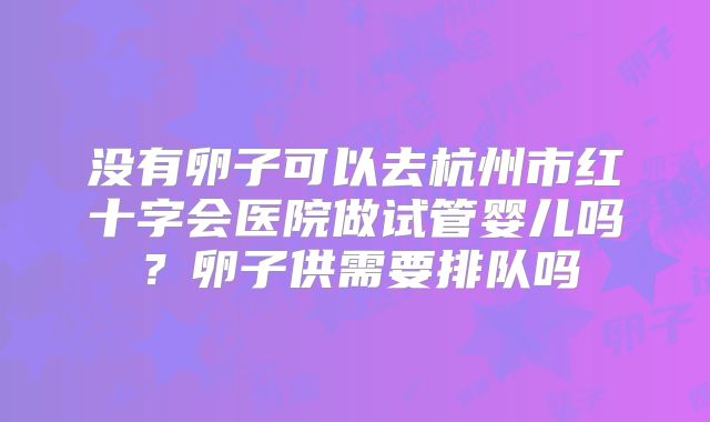 没有卵子可以去杭州市红十字会医院做试管婴儿吗？卵子供需要排队吗