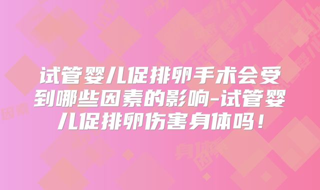 试管婴儿促排卵手术会受到哪些因素的影响-试管婴儿促排卵伤害身体吗！