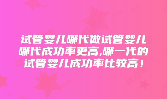 试管婴儿哪代做试管婴儿哪代成功率更高,哪一代的试管婴儿成功率比较高!