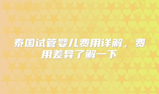 泰国试管婴儿费用详解，费用差异了解一下