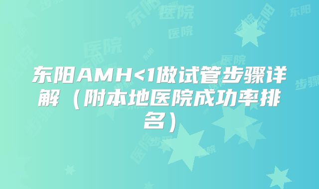东阳AMH<1做试管步骤详解（附本地医院成功率排名）