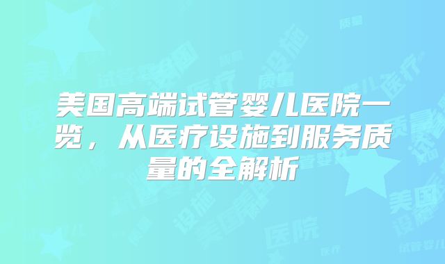 美国高端试管婴儿医院一览,从医疗设施到服务质量的全解析