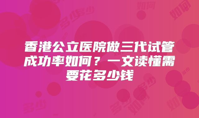香港公立医院做三代试管成功率如何?一文读懂需要花多少钱
