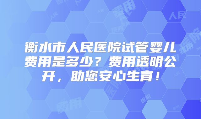 衡水市人民医院试管婴儿费用是多少？费用透明公开，助您安心生育！