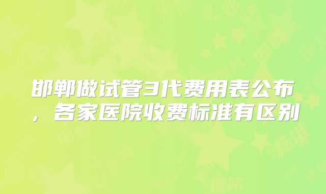 邯郸做试管3代费用表公布，各家医院收费标准有区别
